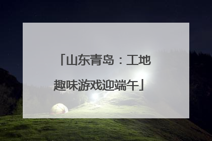 山东青岛：工地趣味游戏迎端午