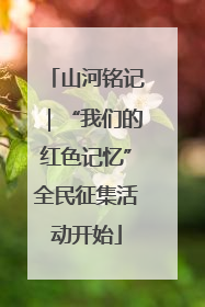 山河铭记｜“我们的红色记忆”全民征集活动开始