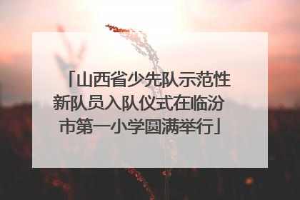 山西省少先队示范性新队员入队仪式在临汾市第一小学圆满举行
