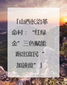 山西长治革命村：“红绿金”三色赋能 跑出富民“加速度”