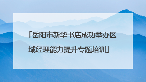 岳阳市新华书店成功举办区域经理能力提升专题培训