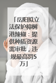 岳阳拟立法保护樟树港辣椒：提供种质资源需审批，违规最高罚5万