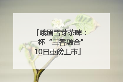 峨眉雪芽茶啤：一杯“三香融合”10日重磅上市