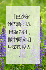 巴沙尔·沙巴鲁：以出版为舟，做中阿文明互鉴摆渡人