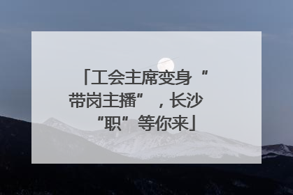 工会主席变身“带岗主播”，长沙“职”等你来