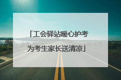 工会驿站暖心护考 为考生家长送清凉