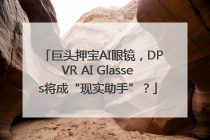 巨头押宝AI眼镜，DPVR AI Glasses将成“现实助手”？