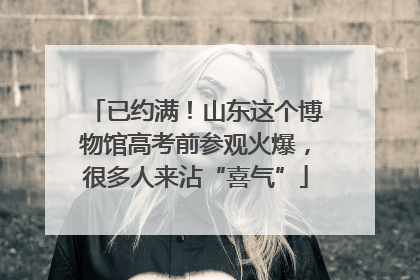 已约满！山东这个博物馆高考前参观火爆，很多人来沾“喜气”