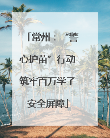 常州：“警心护苗”行动筑牢百万学子安全屏障