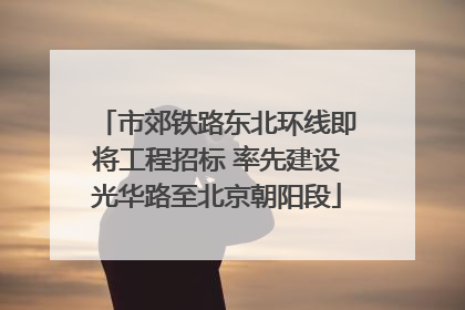 市郊铁路东北环线即将工程招标 率先建设光华路至北京朝阳段