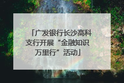 广发银行长沙高科支行开展“金融知识万里行”活动