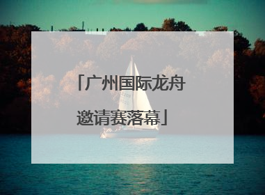 广州国际龙舟邀请赛落幕