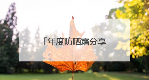 年度防晒霜分享：平价防晒隔离霜哪个牌子最好用？良心国货防晒！