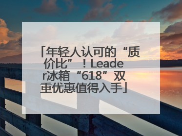 年轻人认可的“质价比”！Leader冰箱“618”双重优惠值得入手