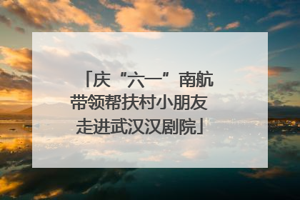 庆“六一”南航带领帮扶村小朋友走进武汉汉剧院