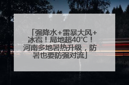 强降水+雷暴大风+冰雹！局地超40℃！河南多地暑热升级，防暑也要防强对流