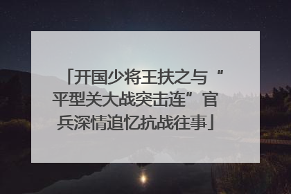 开国少将王扶之与“平型关大战突击连”官兵深情追忆抗战往事