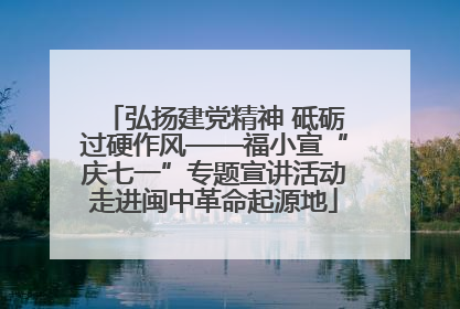 弘扬建党精神 砥砺过硬作风——福小宣“庆七一”专题宣讲活动走进闽中革命起源地