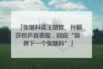 张继科谈王楚钦、孙颖莎世乒赛表现，回应“培养下一个张继科”