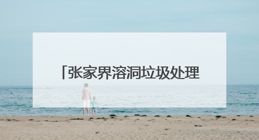 张家界溶洞垃圾处理最新进展：清理51吨，4人停职检查