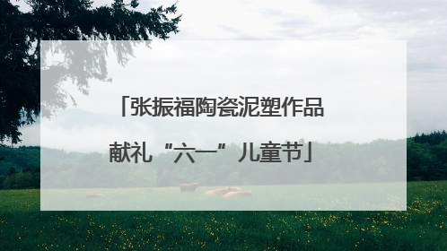 张振福陶瓷泥塑作品献礼“六一”儿童节