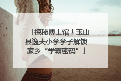 探秘博士馆！玉山县逸夫小学学子解锁家乡“学霸密码”
