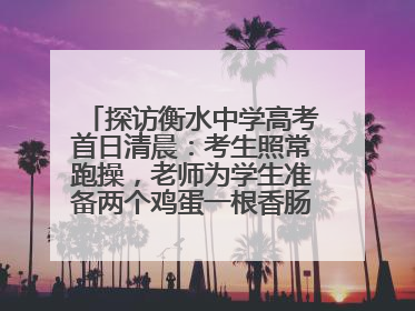 探访衡水中学高考首日清晨：考生照常跑操，老师为学生准备两个鸡蛋一根香肠寓意满分