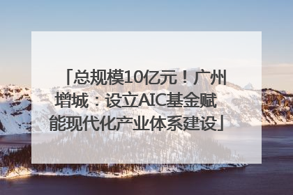 总规模10亿元！广州增城：设立AIC基金赋能现代化产业体系建设