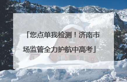 您点单我检测！济南市场监管全力护航中高考