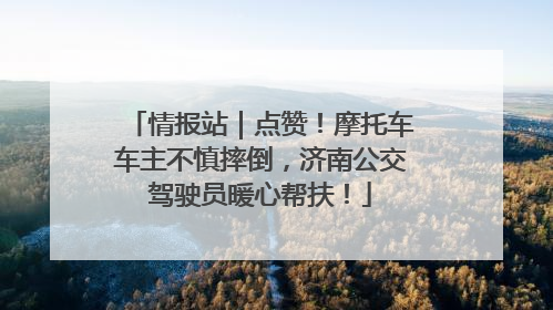 情报站｜点赞！摩托车车主不慎摔倒，济南公交驾驶员暖心帮扶！
