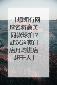 想拥有网球名将高芙同款球拍？武汉这家门店月均进店超千人