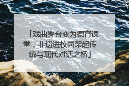 戏曲舞台变为德育课堂，非遗进校园架起传统与现代对话之桥