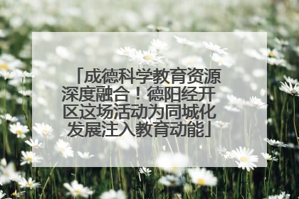 成德科学教育资源深度融合！德阳经开区这场活动为同城化发展注入教育动能