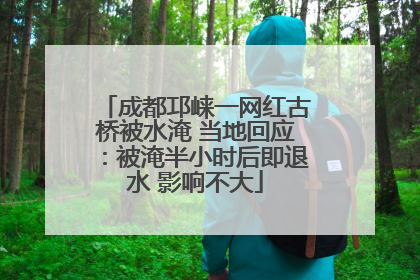 成都邛崃一网红古桥被水淹 当地回应：被淹半小时后即退水 影响不大