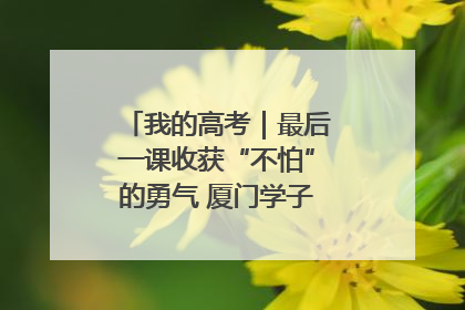 我的高考｜最后一课收获“不怕”的勇气 厦门学子万里同风赴新程