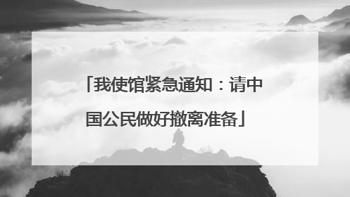 我使馆紧急通知：请中国公民做好撤离准备
