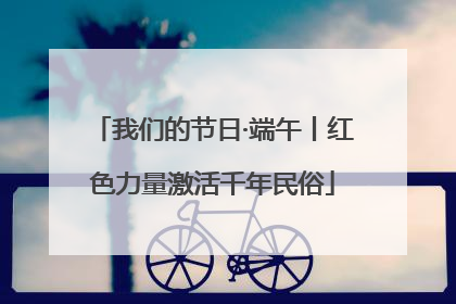 我们的节日·端午丨红色力量激活千年民俗