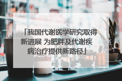 我国代谢医学研究取得新进展 为肥胖及代谢疾病治疗提供新路径