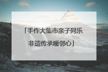 手作大集市亲子同乐 非遗传承暖邻心