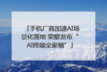 手机厂商加速AI场景化落地 荣耀发布“AI终端全家桶”