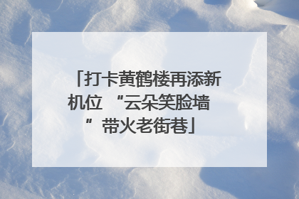 打卡黄鹤楼再添新机位 “云朵笑脸墙”带火老街巷