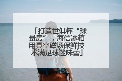 打造世俱杯“球景房”，海信冰箱用真空磁场保鲜技术满足球迷味蕾