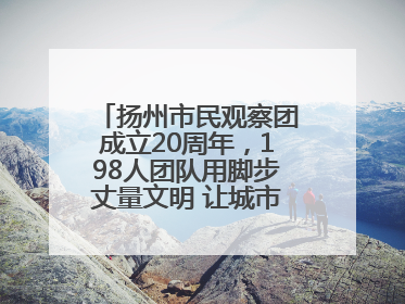 扬州市民观察团成立20周年，198人团队用脚步丈量文明 让城市更有温度