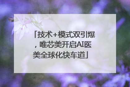 技术+模式双引爆，唯芯美开启AI医美全球化快车道