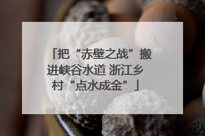 把“赤壁之战”搬进峡谷水道 浙江乡村“点水成金”