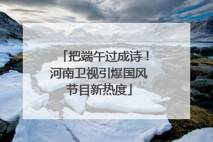 把端午过成诗！河南卫视引爆国风节目新热度