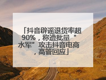 抖音辟谣退货率超90%，称遭批量“水军”攻击抖音电商，高管回应