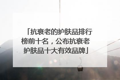 抗衰老的护肤品排行榜前十名，公布抗衰老护肤品十大有效品牌