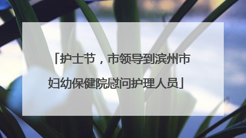护士节，市领导到滨州市妇幼保健院慰问护理人员