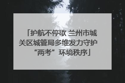 护航不停歇 兰州市城关区城管局多维发力守护“两考”环境秩序